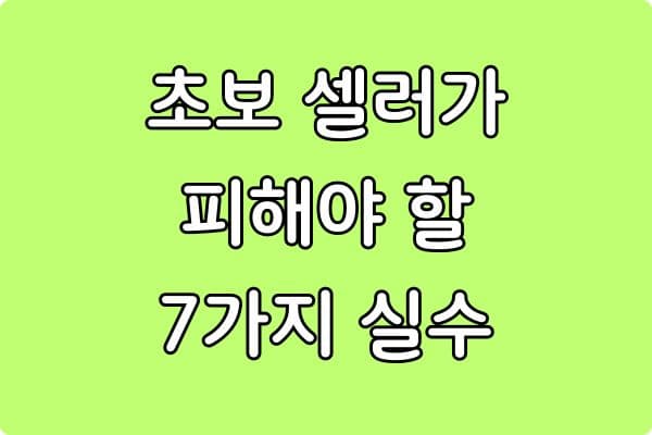 초보 셀러가 반드시 피해야 할 7가지 실수 (실패를 막는 핵심 체크)