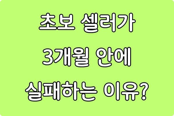 초보 셀러가 3개월 안에 실패하는 이유 (실패 패턴 완전 분석)